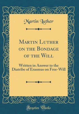Martin Luther on the Bondage of the Will: Written in Answer to the Diatribe of Erasmus on Free-Will