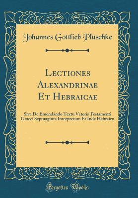 Lectiones Alexandrinae Et Hebraicae: Sive De Emendando Textu Veteris Testamenti Graeci Septuaginta Interpretum Et Inde Hebraico (Classic Reprint) (Latin Edition)