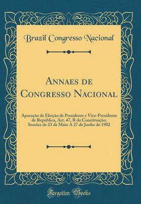 Annaes de Congresso Nacional: Apuração de Eleição de Presidente e Vice-Presidente de Republica, Art. 47, R da Constituição; Sessões de 23 de Maio A 27 ... 1902 (Classic Reprint) (Portuguese Edition)