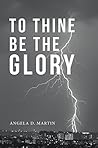 To Thine Be the Glory by Angela D. Martin