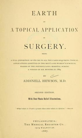 Earth as a Topical Application in Surgery: Being a Full Exposition of Its Use in All the Cases Requiring Topical Applications Admitted in the Men's and Women's Surgical Wards of the Pennsylvania Hospital During a Period of Six Months in 1869 (Unknown Binding)