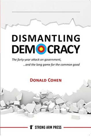 Dismantling Democracy: The forty year attack on government and the long game for the common good. (Kindle Edition)
