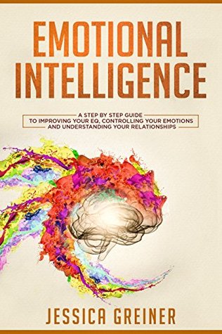 Emotional Intelligence: A Step by Step Guide to Improving Your EQ, Controlling Your Emotions and Understanding Your Relationships (Kindle Edition)