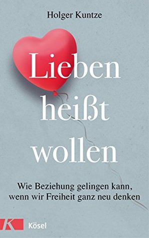 Lieben heißt wollen: Wie Beziehung gelingen kann, wenn wir Freiheit ganz neu denken (German Edition)