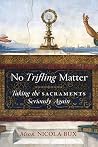No Trifling Matter: Taking the Sacraments Seriously Again No Trifling Matter: Taking the Sacraments Seriously Again