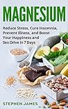 Magnesium: Reduce Stress, Cure Insomnia, Prevent Illness, And Boost Your Happiness And Sex Drive In 7 Days ((Supplements, Vitamins, Minerals) Book 1)