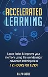 Accelerated Learning: Learn Faster & Improve Your Memory Using the World’s Most Advanced Techniques in 12 Hours or Less!
