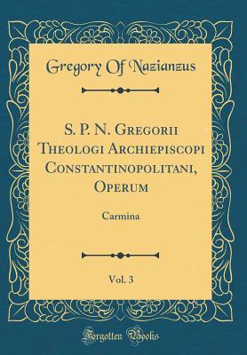 S. P. N. Gregorii Theologi Archiepiscopi Constantinopolitani, Operum, Vol. 3: Carmina (Classic Reprint) (Latin Edition)