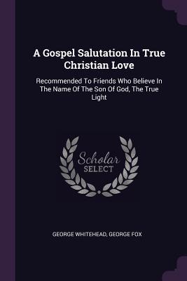 A Gospel Salutation In True Christian Love: Recommended To Friends Who Believe In The Name Of The Son Of God, The True Light