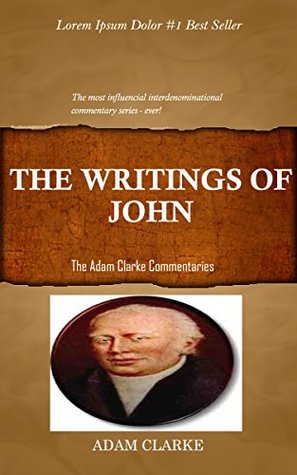 Clarke On The Writings Of John: Adam Clarke’s Bible Commentary