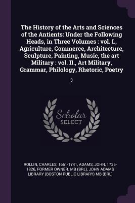 The History of the Arts and Sciences of the Antients: Under the Following Heads, in Three Volumes: vol. I., Agriculture, Commerce, Architecture, ... Grammar, Philology, Rhetoric, Poetry: 3