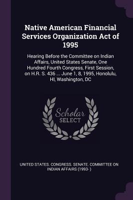 Native American Financial Services Organization Act of 1995: Hearing Before the Committee on Indian Affairs, United States Senate, One Hundred Fourth ... June 1, 8, 1995, Honolulu, HI, Washington, DC