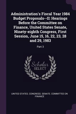 Administration's Fiscal Year 1984 Budget Proposals--II: Hearings Before the Committee on Finance, United States Senate, Ninety-eighth Congress, First ... June 15, 16, 22, 23, 28 and 29, 1983: Part 3