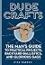 Dude Crafts: The Man's Guide to Practical Projects, Backyard Ballistics, and Glorious Gags