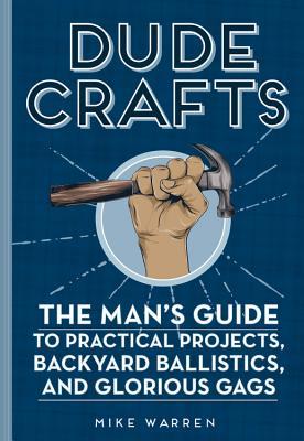 Dude Crafts: The Man's Guide to Practical Projects, Backyard Ballistics, and Glorious Gags