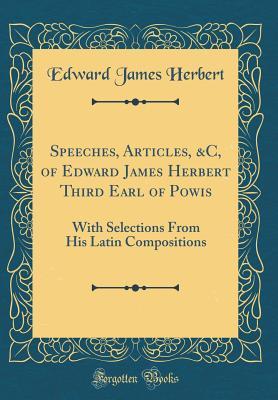 Speeches, Articles, &C, of Edward James Herbert Third Earl of Powis: With Selections From His Latin Compositions (Classic Reprint)