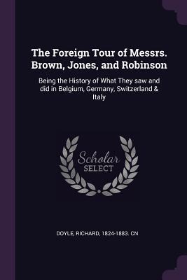 The Foreign Tour of Messrs. Brown, Jones, and Robinson: Being the History of What They saw and did in Belgium, Germany, Switzerland & Italy