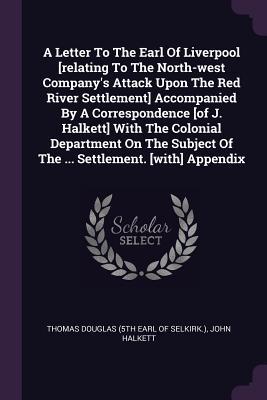 A Letter To The Earl Of Liverpool [relating To The North-west Company's Attack Upon The Red River Settlement] Accompanied By A Correspondence [of J. ... Of The ... Settlement. [with] Appendix