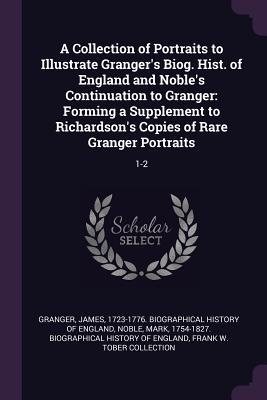 A Collection of Portraits to Illustrate Granger's Biog. Hist. of England and Noble's Continuation to Granger: Forming a Supplement to Richardson's Copies of Rare Granger Portraits: 1-2