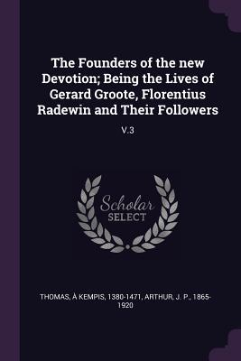 The Founders of the New Devotion; Being the Lives of Gerard Groote, Florentius Radewin and Their Followers: V.3