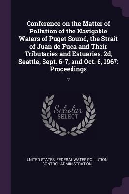 Conference on the Matter of Pollution of the Navigable Waters of Puget Sound, the Strait of Juan de Fuca and Their Tributaries and Estuaries. 2d, Seattle, Sept. 6-7, and Oct. 6, 1967: Proceedings: 2