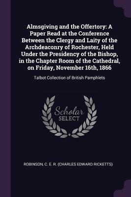 Almsgiving and the Offertory: A Paper Read at the Conference Between the Clergy and Laity of the Archdeaconry of Rochester, Held Under the Presidency ... November 16th, 1866: Talbot Collection of