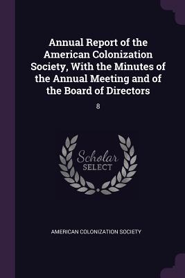 Annual Report of the American Colonization Society, With the Minutes of the Annual Meeting and of the Board of Directors: 8