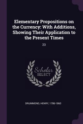 Elementary Propositions on the Currency: With Additions, Showing Their Application to the Present Times: 23