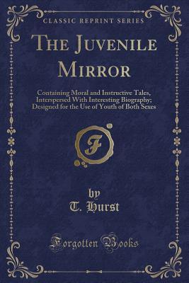 The Juvenile Mirror (Classic Reprint): Containing Moral and Instructive Tales, Interspersed With Interesting Biography; Designed for the Use of Youth of Both Sexes