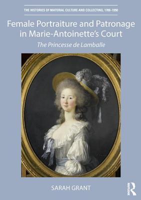 Female Portraiture and Patronage in Marie Antoinette's Court: The Princesse de Lamballe (The Histories of Material Culture and Collecting, 1700-1950)