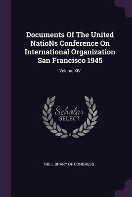 Documents Of The United NatioNs Conference On International Organization San Francisco 1945; Volume XIV