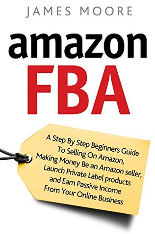 Amazon FBA: A Step by Step Beginner’s Guide To Selling on Amazon, Making Money, Be an Amazon Seller, Launch Private Label Products, and Earn Passive Income From Your Online Business (Kindle Edition)