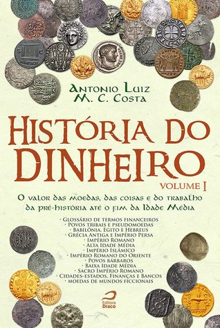 História do Dinheiro. O Valor das Moedas, das Coisas e do Trabalho da Pré-história Até o Fim da Idade Média - Volume I