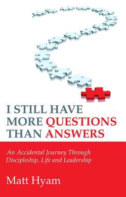 I Still Have More Questions Than Answers: An Accidental Journey Through Discipleship, Life and Leadership