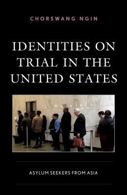 Identities on Trial in the United States: Asylum Seekers from Asia (Crossing Borders in a Global World: Applying Anthropology to Migration, Displacement, and Social Change)