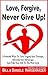 Love, Forgive, Never Give Up!: 3 Powerful Ways To Turn Tragedy Into Triumph, Adversity Into Advantage, And Take Your Life To The Next Level (Next Level Life Book 1)