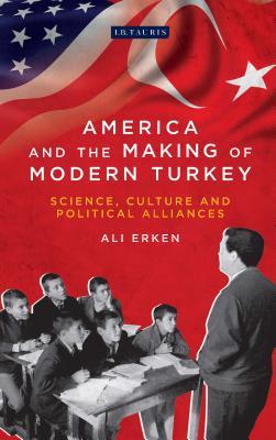 America and the Making of Modern Turkey: Science, Culture and Political Alliances (Library of Modern Turkey)