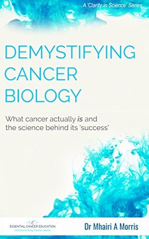 Demystifying Cancer Biology: What cancer actually is and the science behind its 'success' (Clarity in Science Book 1)