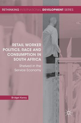 Retail Worker Politics, Race and Consumption in South Africa: Shelved in the Service Economy (Rethinking International Development series)