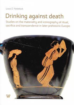 Drinking Against Death: Studies on the Materiality and Iconography of Ritual, Sacrifice and Transcendence in Later Prehistoric Europe