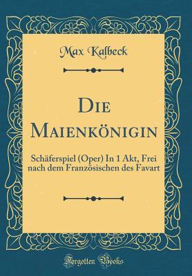 Die Maienkönigin: Schäferspiel (Oper) In 1 Akt, Frei nach dem Französischen des Favart (Classic Reprint)