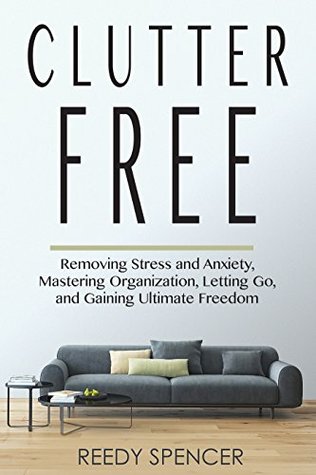 Clutter Free: Removing Stress and Anxiety, Mastering Organization, Letting Go, and Gaining Ultimate Freedom (Clutter Free, Stress, Anxiety, Minimalist, Minimal, Organization, Freedom)