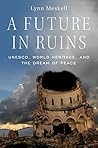 A Future in Ruins: UNESCO, World Heritage, and the Dream of Peace A Future in Ruins: UNESCO, World Heritage, and the Dream of Peace