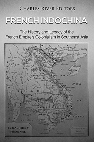 French Indochina: The History and Legacy of the French Empire’s Colonialism in Southeast Asia (Kindle Edition)