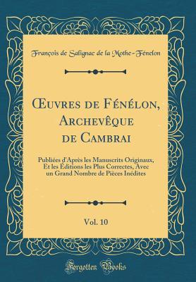 Oeuvres de F�n�lon, Archev�que de Cambrai, Vol. 10: Publi�es d'Apr�s Les Manuscrits Originaux, Et Les �ditions Les Plus Correctes, Avec Un Grand Nombre de Pi�ces In�dites (Classic Reprint)