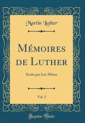 M�moires de Luther, Vol. 2: �crits Par Lui-M�me (Classic Reprint)