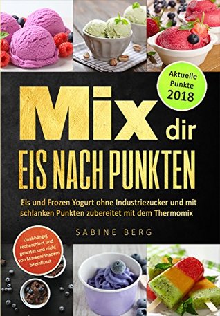 Mix dir Eis nach Punkten: Eis und Frozen Yogurt ohne Industriezucker, mit schlanken Punkten zubereitet mit dem Thermomix, Eis Rezepte selbstgemacht ohne ... Eis selber machen, (German Edition)
