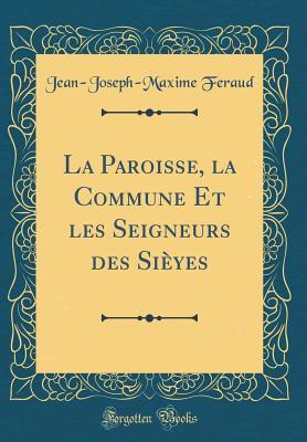 La Paroisse, la Commune Et les Seigneurs des Sièyes (Classic Reprint)