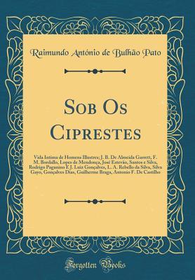 Sob Os Ciprestes: Vida Intima de Homens Illustres; J. B. De Almeida Garrett, F. M. Bordallo, Lopes de Mendonça, José Estevão, Santos e Silva, Rodrigo ... Guilherme Braga, Antoni (Portuguese Edition)