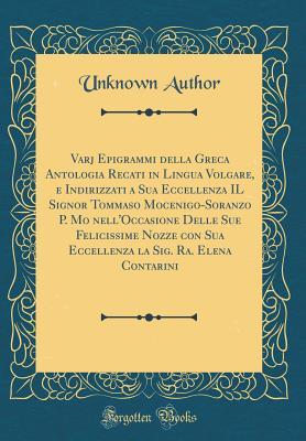 Varj Epigrammi della Greca Antologia Recati in Lingua Volgare, e Indirizzati a Sua Eccellenza IL Signor Tommaso Mocenigo-Soranzo P. Mo nell'Occasione ... Sua Eccellenza la Sig. Ra. Elena Contarini